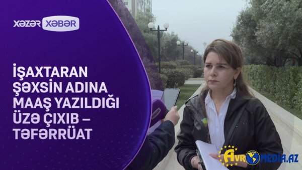 İşaxtaran şəxsin adına maaş yazıldığı üzə çıxıb TƏFƏRRÜAT/VİDEO