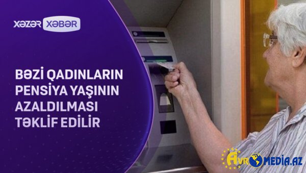 Bəzi qadınların erkən pensiyaya çıxması təklif edilir VİDEO